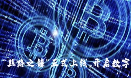 :
区块链平台“丝路之镰”正式上线，开启数字经济新纪元