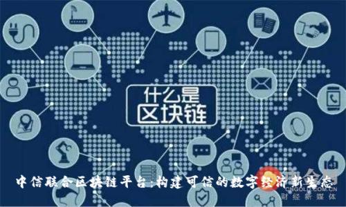 中信联合区块链平台：构建可信的数字经济新生态