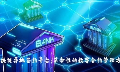 区块链异地签约平台：革命性的数字合约管理方式