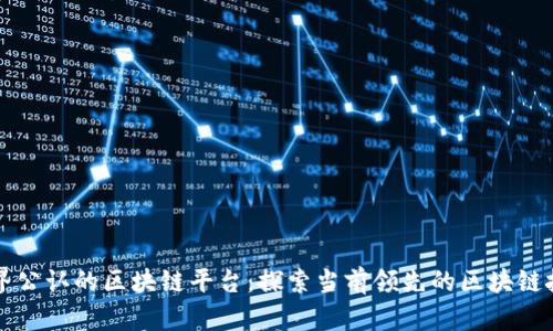 世界公认的区块链平台：探索当前领先的区块链技术