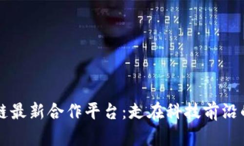 韩国区块链最新合作平台：走在科技前沿的创新探索
