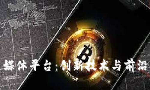 京东区块链媒体平台：创新技术与前沿资讯的结合