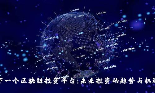 下一个区块链投资平台：未来投资的趋势与机遇