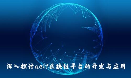 深入探讨aelf区块链平台的开发与应用