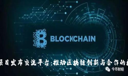 区块链项目发布交流平台：推动区块链创新与合作的数字生态