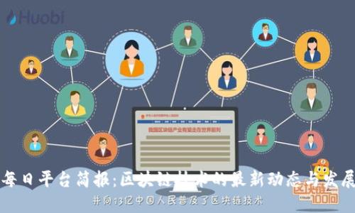 每日平台简报：区块链技术的最新动态与发展