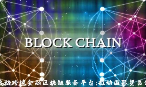 
我省启动跨境金融区块链服务平台：推动国际贸易便利化