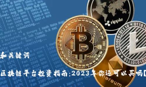 和关键词

区块链平台投资指南：2023年你还可以买吗？