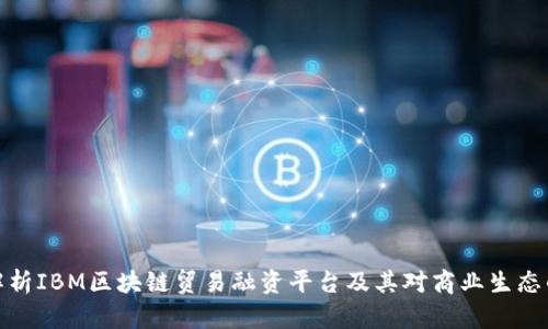 深入解析IBM区块链贸易融资平台及其对商业生态的影响
