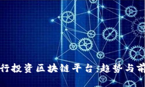 各大银行投资区块链平台：趋势与前景分析