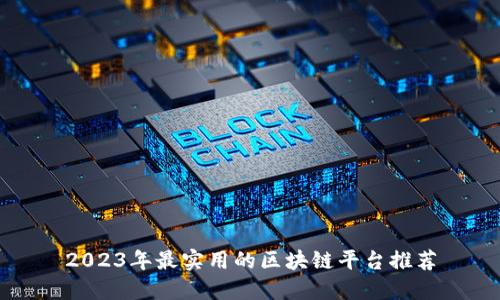 2023年最实用的区块链平台推荐