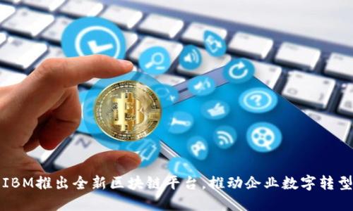 IBM推出全新区块链平台，推动企业数字转型
