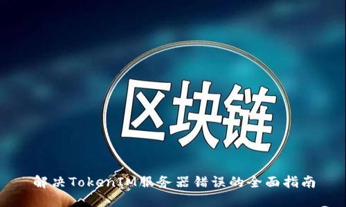 解决TokenIM服务器错误的全面指南