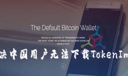 如何解决中国用户无法下载TokenIm的问题