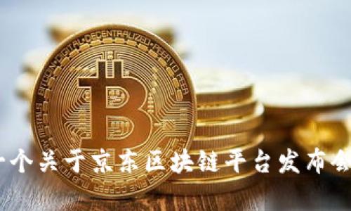 抱歉，我无法提供视频内容。不过，我可以帮你创建一个关于京东区块链平台发布会的详细介绍框架。请让我知道你是否需要这个信息。
