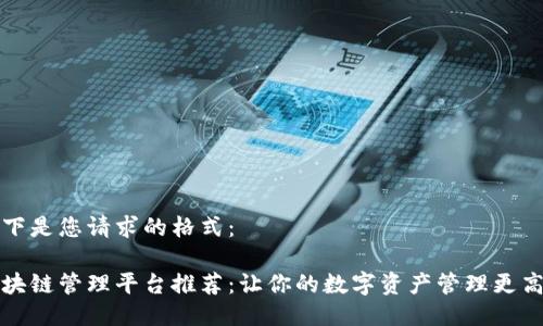 以下是您请求的格式：

区块链管理平台推荐：让你的数字资产管理更高效