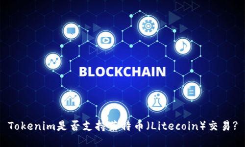 Tokenim是否支持莱特币（Litecoin）交易?