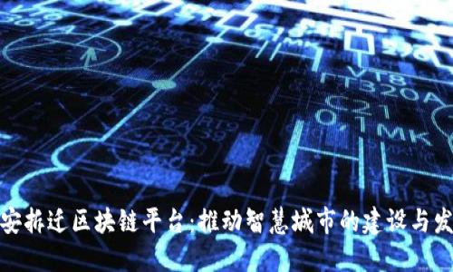 雄安拆迁区块链平台：推动智慧城市的建设与发展