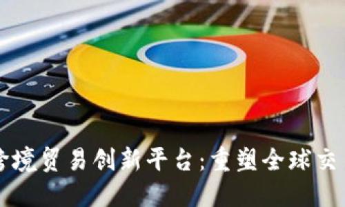 区块链跨境贸易创新平台：重塑全球交易新模式