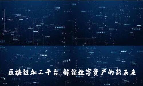 区块链加工平台：解锁数字资产的新未来