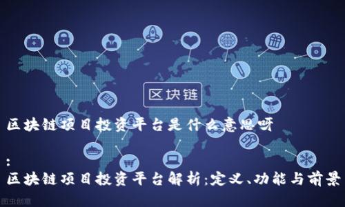 区块链项目投资平台是什么意思呀

:
区块链项目投资平台解析：定义、功能与前景
