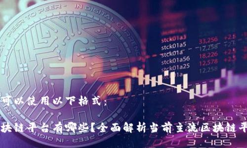 您可以使用以下格式：

区块链平台有哪些？全面解析当前主流区块链平台