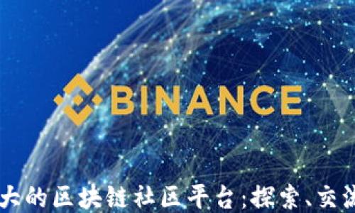 
中国最大的区块链社区平台：探索、交流与应用