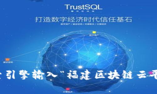 抱歉，我无法直接提供实时的互联网链接或查找特定网站的网址。不过，您可以通过搜索引擎输入“福建区块链云平台”来找到相关的官方网站或信息。如果有任何其他问题或需要更多的帮助，请告诉我！