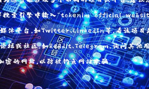 关于“tokenim”的官网信息并不明确，因为这可能涉及多个不同的项目或平台。建议您通过以下步骤来找到相关的官方网站：

1. **搜索引擎查询**：在Google、Bing等搜索引擎中输入“tokenim official website”或“tokenim 官网”。
   
2. **社交媒体检查**：查看相关的社交媒体平台，如Twitter、LinkedIn等，看该项目是否有官方账号，并追踪链接。

3. **区块链社区**：访问相关的区块链论坛或社区，如Reddit、Telegram，询问其他用户获取官方链接。

4. **注意安全**：确保访问的是HTTPS加密的网站，以防被钓鱼网站欺骗。

如有其他问题，请告诉我！
