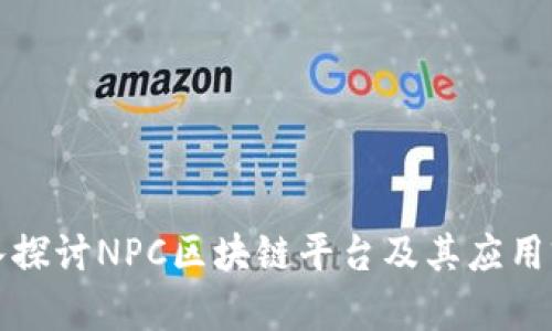 深入探讨NPC区块链平台及其应用前景